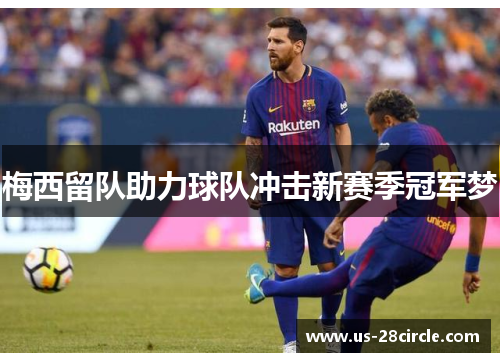 梅西留队助力球队冲击新赛季冠军梦