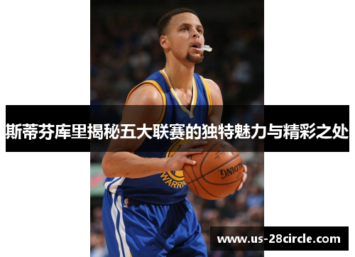 斯蒂芬库里揭秘五大联赛的独特魅力与精彩之处 斯蒂芬库里揭秘五大联赛的独特魅力与精彩之处