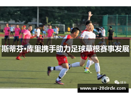 斯蒂芬·库里携手助力足球草根赛事发展 斯蒂芬·库里携手助力足球草根赛事发展