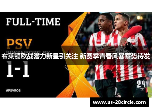 布莱顿欧战潜力新星引关注 新赛季青春风暴蓄势待发 布莱顿欧战潜力新星引关注 新赛季青春风暴蓄势待发