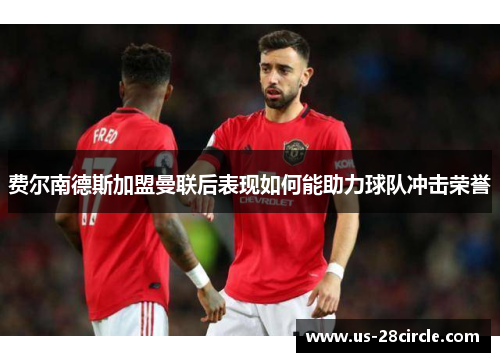 费尔南德斯加盟曼联后表现如何能助力球队冲击荣誉