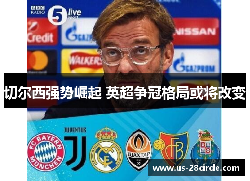 切尔西强势崛起 英超争冠格局或将改变 切尔西强势崛起 英超争冠格局或将改变