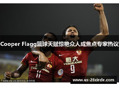 Cooper Flagg篮球天赋惊艳众人成焦点专家热议 Cooper Flagg篮球天赋惊艳众人成焦点专家热议