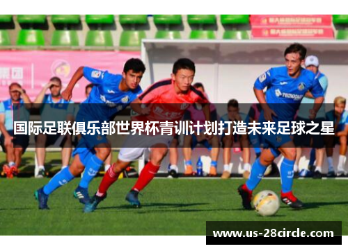 国际足联俱乐部世界杯青训计划打造未来足球之星
