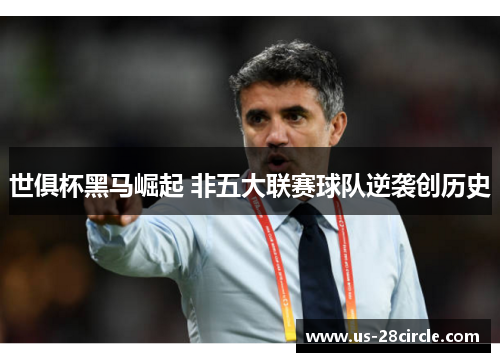 世俱杯黑马崛起 非五大联赛球队逆袭创历史