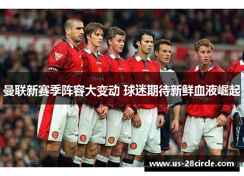 曼联新赛季阵容大变动 球迷期待新鲜血液崛起